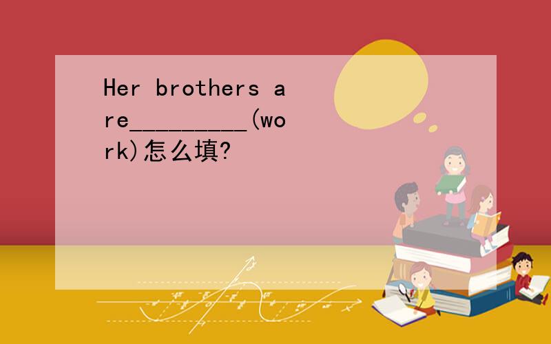 Her brothers are_________(work)怎么填?