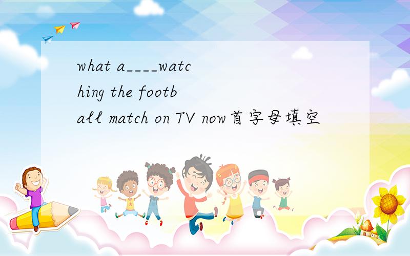 what a____watching the football match on TV now首字母填空