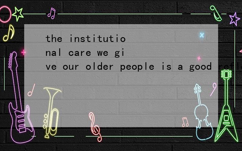 the institutional care we give our older people is a good reflection of theoverall attitude of our society toward the aged