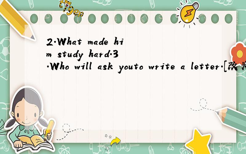 2.What made him study hard.3.Who will ask youto write a letter.[改为被动语态】