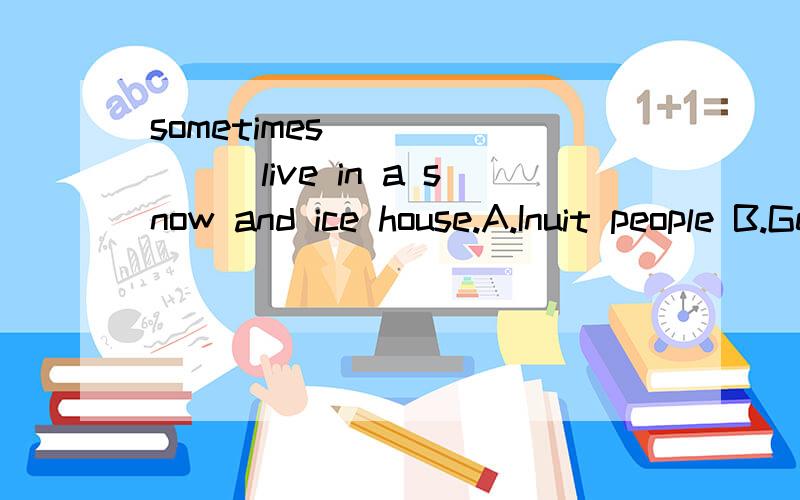 sometimes _______live in a snow and ice house.A.Inuit people B.Germas C .Mongolian people