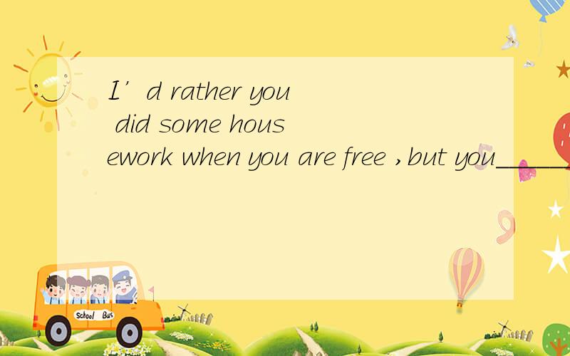 I’d rather you did some housework when you are free ,but you______ .A.didn’t B.shouldn’t C.weren’t D.don’t