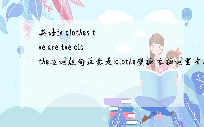 英语in clothes the are the clothe连词组句注意是：clothe壁橱：衣橱词里有两个the