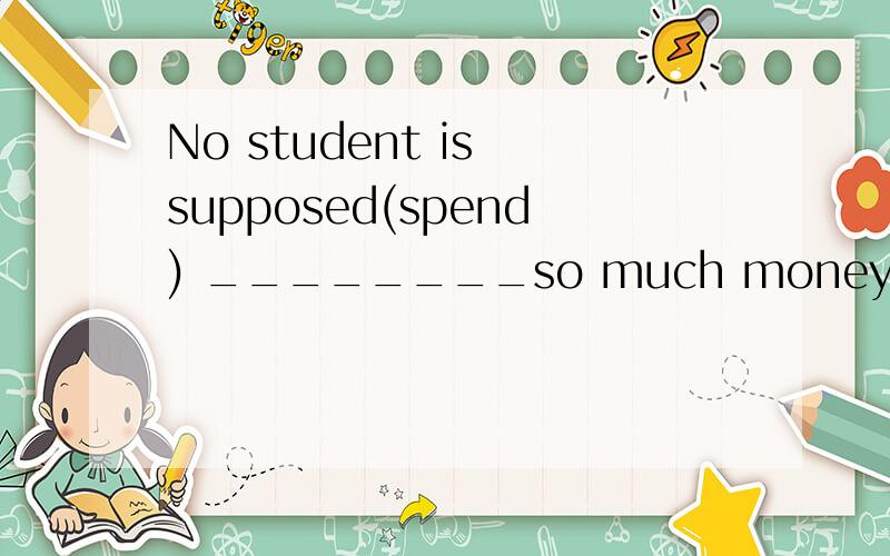 No student is supposed(spend) ________so much money in school in a week.翻译怎么变
