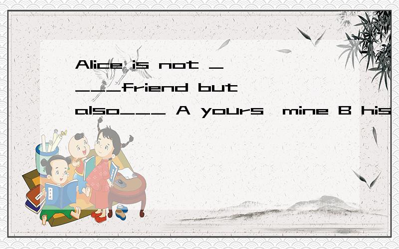 Alice is not ____friend but also___ A yours,mine B his her C your our D your,mine