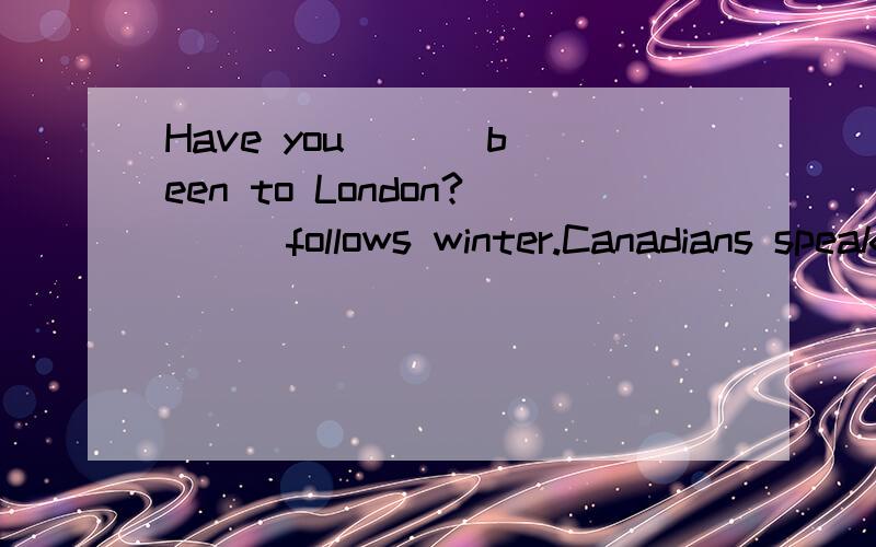 Have you ( ) been to London?( ) follows winter.Canadians speak English and ( ).Washington was the ( ) president of the USA.