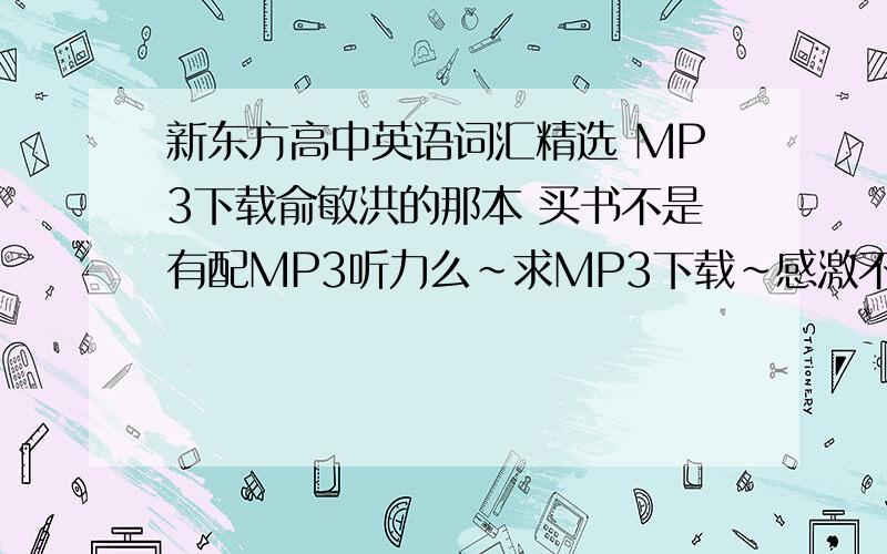 新东方高中英语词汇精选 MP3下载俞敏洪的那本 买书不是有配MP3听力么~求MP3下载~感激不尽!