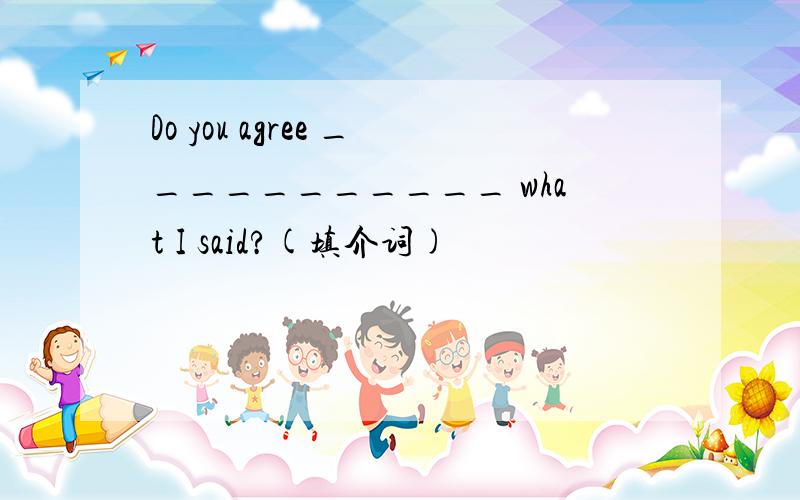 Do you agree ___________ what I said?(填介词)