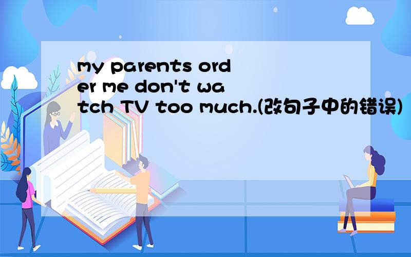 my parents order me don't watch TV too much.(改句子中的错误)