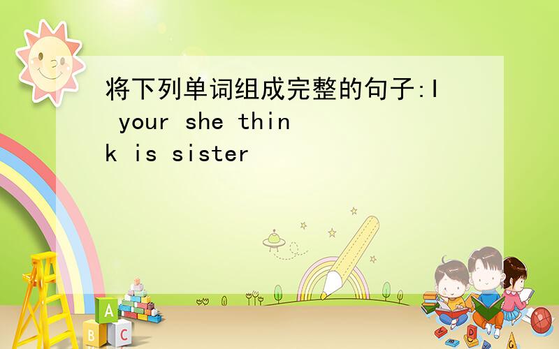 将下列单词组成完整的句子:I your she think is sister