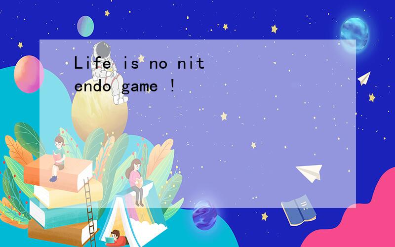 Life is no nitendo game !