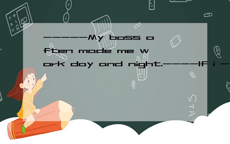 -----My boss often made me work day and night.----If i -----you,i ----the job.