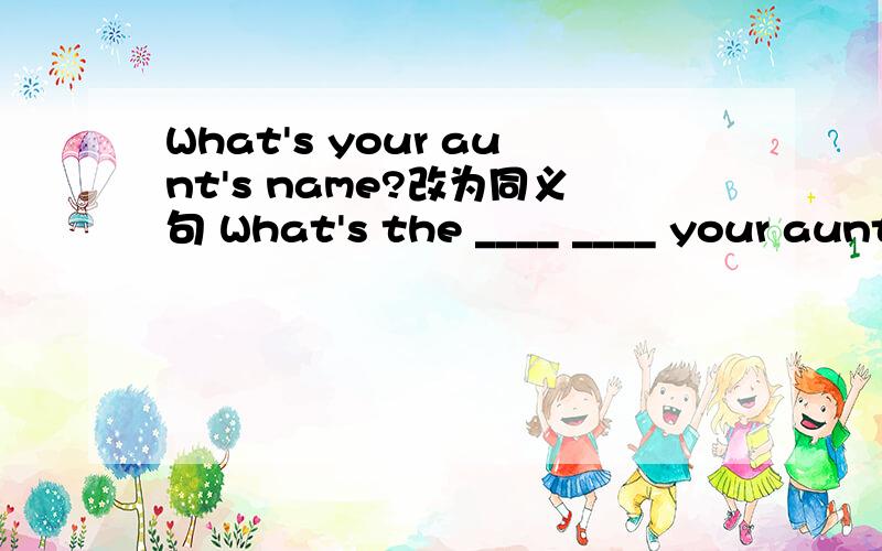 What's your aunt's name?改为同义句 What's the ____ ____ your aunt?
