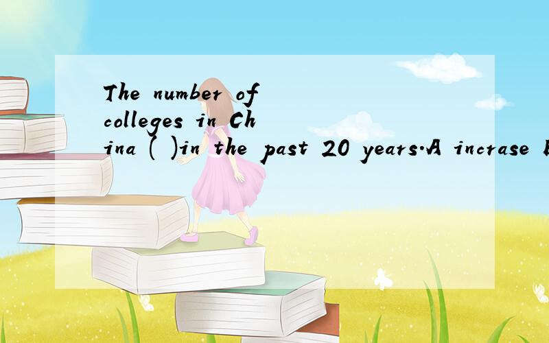The number of colleges in China ( )in the past 20 years.A incrase B incrased C is incraesd D has incrased再麻烦各位讲解下为啥B C两项不对选B缺啥成分 选C哪里矛盾之类的俺英语实在是不行啊