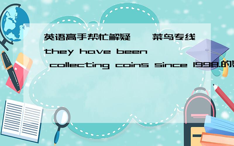 英语高手帮忙解疑——菜鸟专线they have been collecting coins since 1998.的疑问句答案给的是have they been.have当“有”讲时不是才提前么