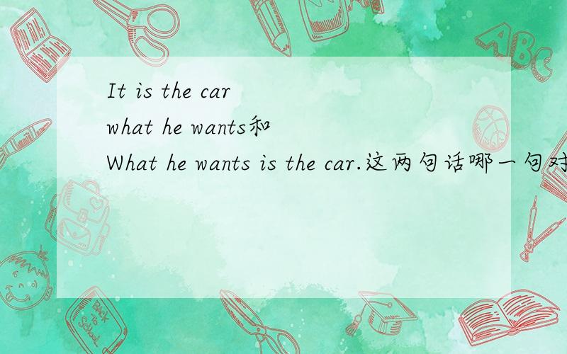 It is the car what he wants和What he wants is the car.这两句话哪一句对?