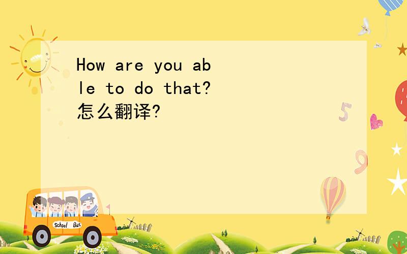 How are you able to do that?怎么翻译?