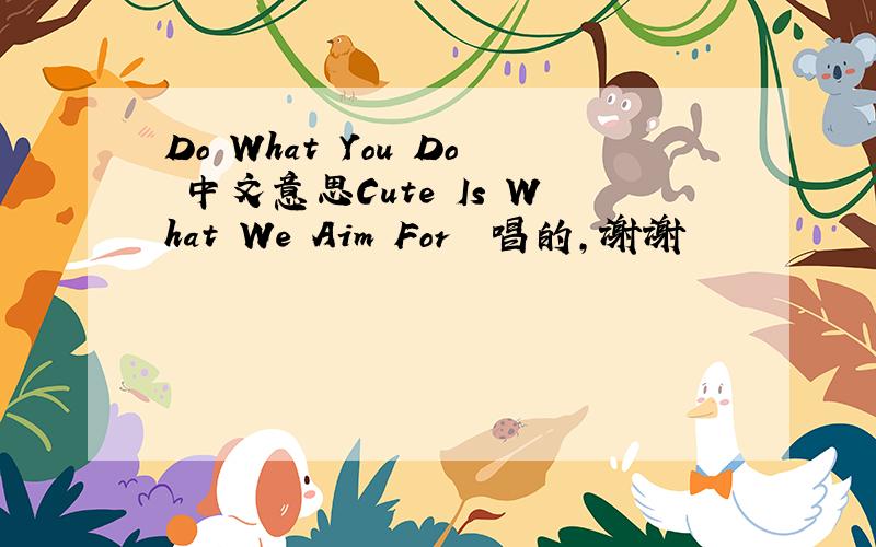 Do What You Do 中文意思Cute Is What We Aim For  唱的,谢谢