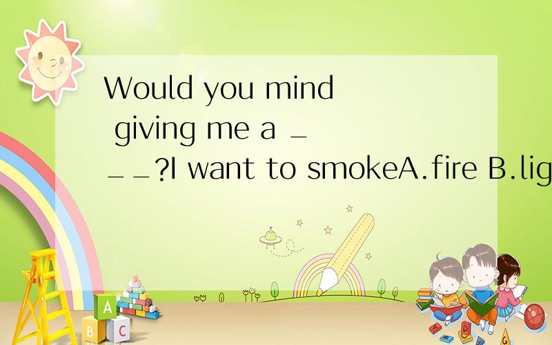 Would you mind giving me a ___?I want to smokeA.fire B.light 答案给的是B.我认为是A到底哪一个对为什么谢谢