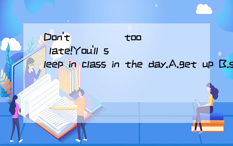 Don't ____ too late!You'll sleep in class in the day.A.get up B.sleep up C.stay up D.wake up