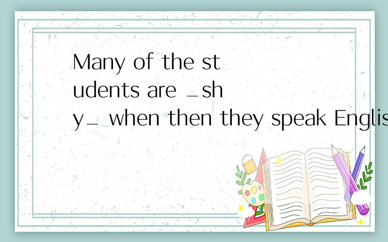 Many of the students are _shy_ when then they speak English?(对划线部分进行提问）—— ——many of the students when they speak English.