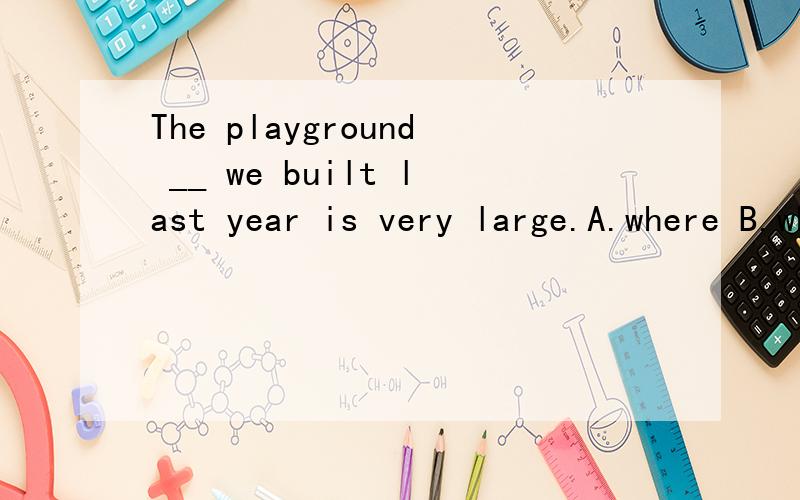 The playground __ we built last year is very large.A.where B.when C.why D.which为什么用which不用where?playground不是地点吗不能说在哪里建造吗