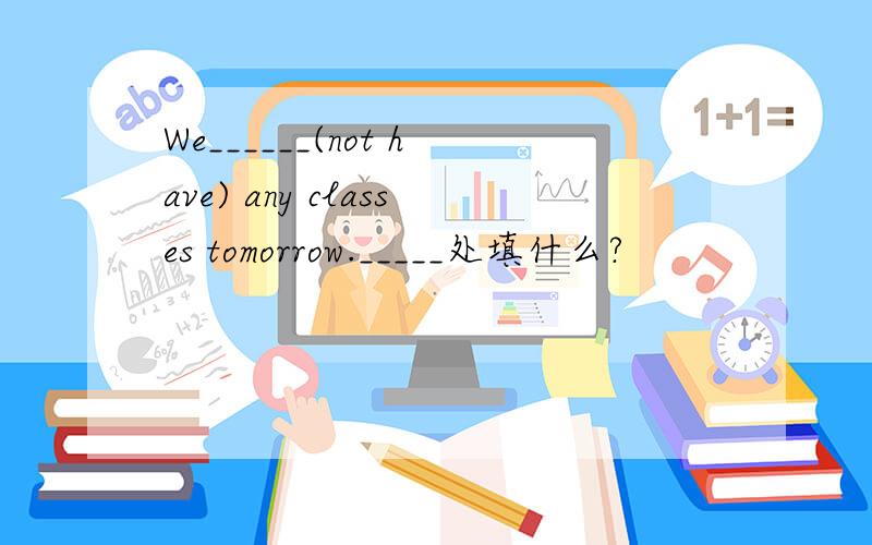 We______(not have) any classes tomorrow._____处填什么?