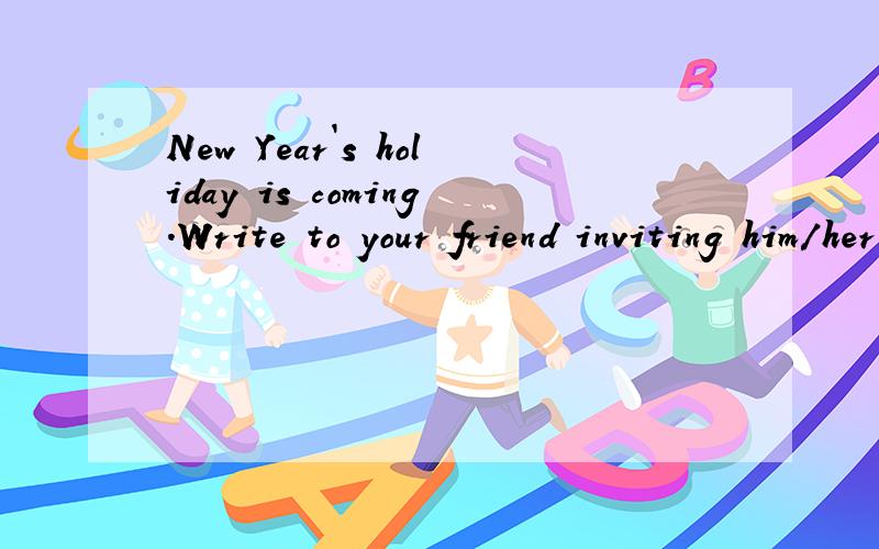 New Year`s holiday is coming.Write to your friend inviting him/her to spend the holiday with you.On the Answer Sheet write a note of no more than 50 words based on the following situation.谁帮我一下下,高悬赏.