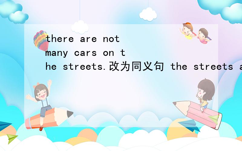 there are not many cars on the streets.改为同义句 the streets are _____ _____.