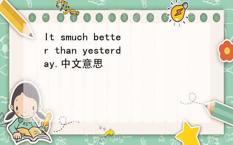 It smuch better than yesterday.中文意思