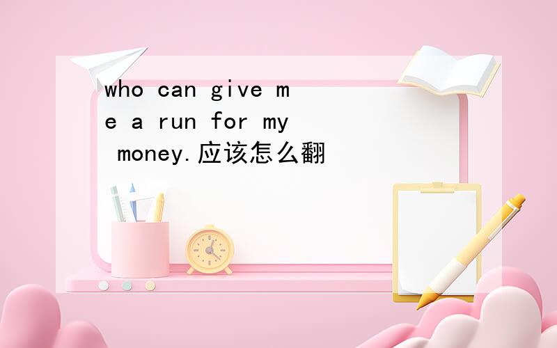 who can give me a run for my money.应该怎么翻
