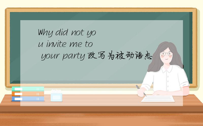 Why did not you invite me to your party 改写为被动语态