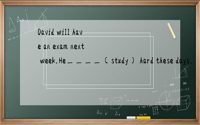 David will have an exam next week.He____(study) hard these days.