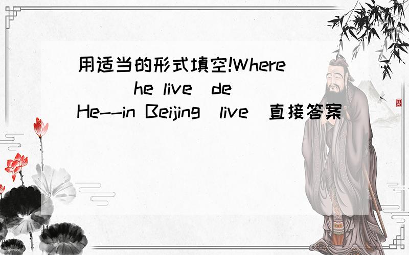 用适当的形式填空!Where___he live(de)He--in Beijing(live)直接答案