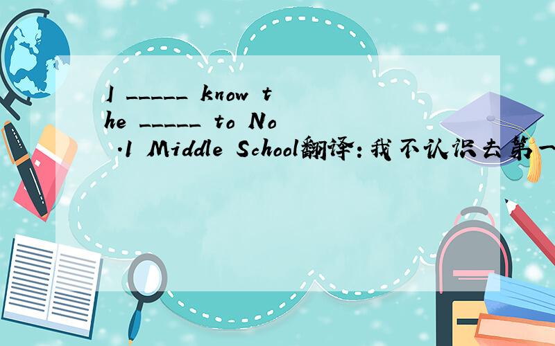 I _____ know the _____ to No .1 Middle School翻译：我不认识去第一中学的路.