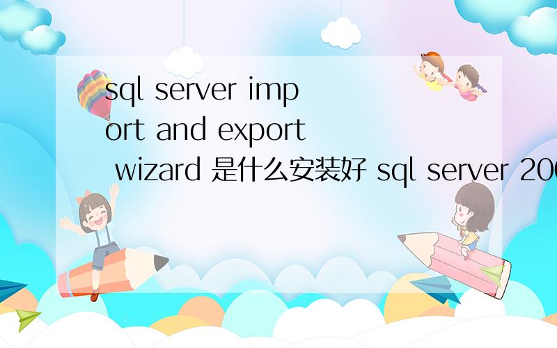 sql server import and export wizard 是什么安装好 sql server 2008后，就有个这个，请问是干什么用的？