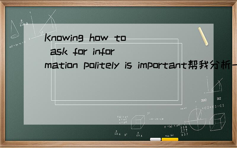Knowing how to ask for information politely is important帮我分析一下这个句子啊啊