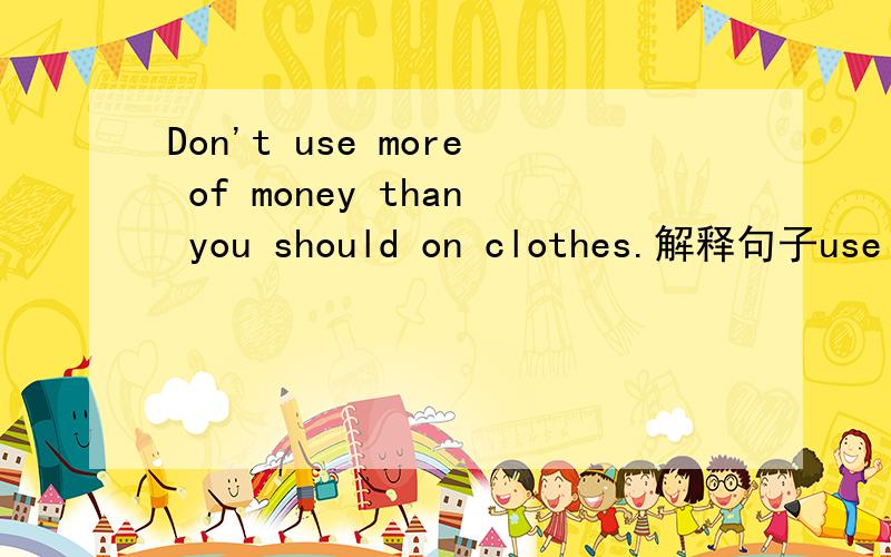 Don't use more of money than you should on clothes.解释句子use more of money than you should画线用英语解释句子