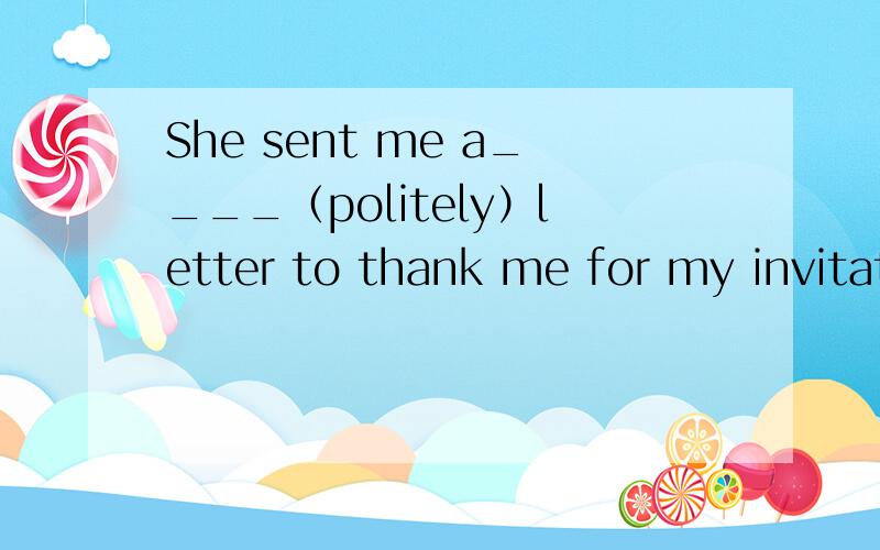 She sent me a____（politely）letter to thank me for my invitation.