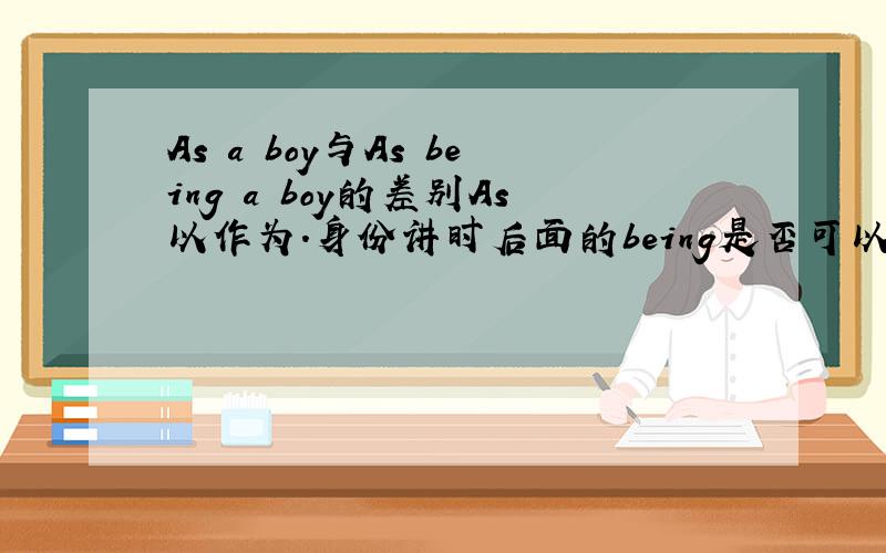 As a boy与As being a boy的差别As以作为.身份讲时后面的being是否可以省掉,在什么条件下可省,什么条件下不可省.Example:As being a bad tempered man,he would not tolerate having his lectures interrupted as if he were some
