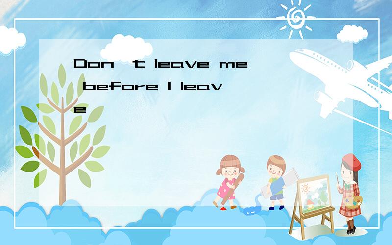 Don't leave me before I leave