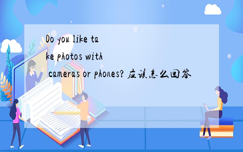 Do you like take photos with cameras or phones?应该怎么回答