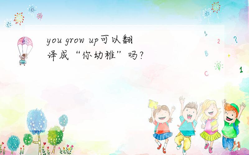 you grow up可以翻译成“你幼稚”吗?