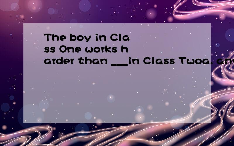 The boy in Class One works harder than ___in Class Twoa. any student    b. any other    c. all others   d. all the others选A   分析一下各选项用法,怎么辨别