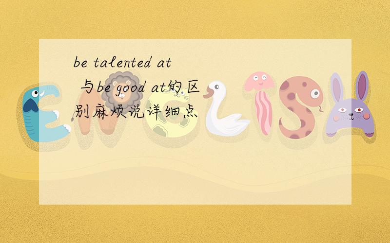 be talented at 与be good at的区别麻烦说详细点