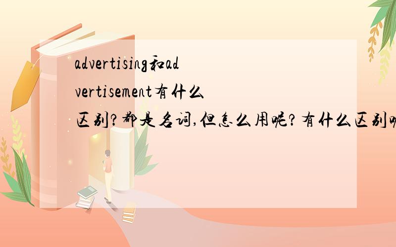 advertising和advertisement有什么区别?都是名词,但怎么用呢?有什么区别呢?