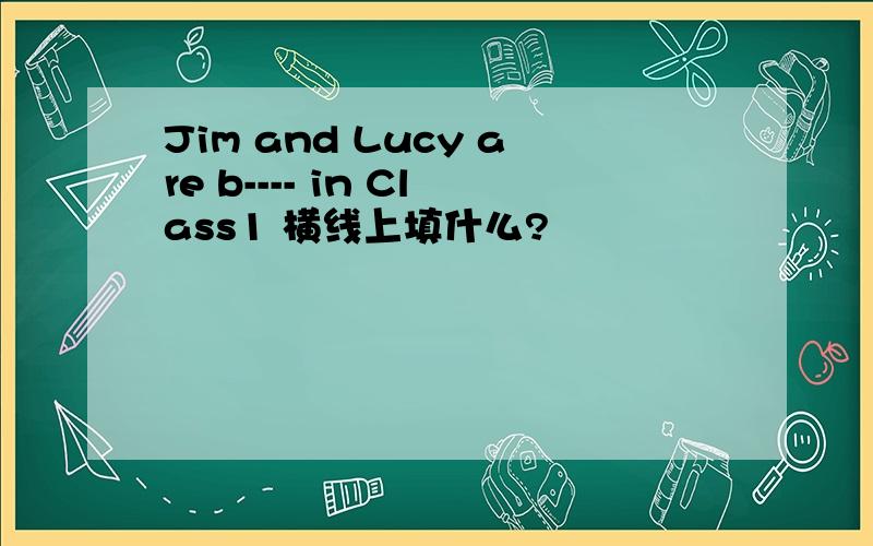Jim and Lucy are b---- in Class1 横线上填什么?