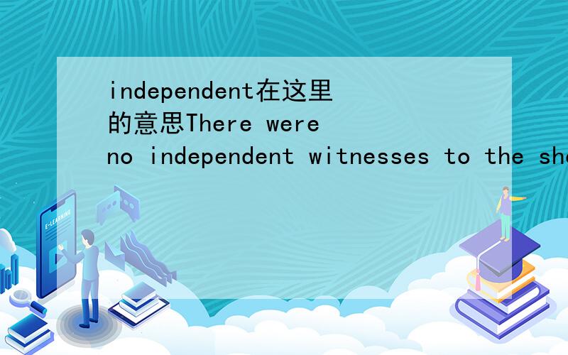 independent在这里的意思There were no independent witnesses to the shooting.