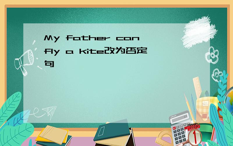 My father can fly a kite改为否定句