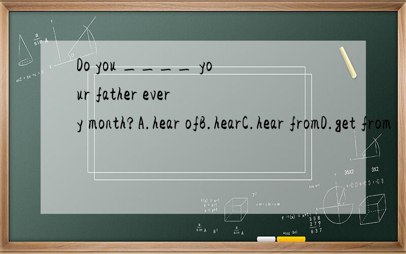 Do you ____ your father every month?A.hear ofB.hearC.hear fromD.get from